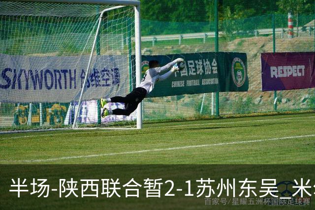 半场-陕西联合暂2-1苏州东吴 米尔扎提破旧主，陕西3分钟2球反超